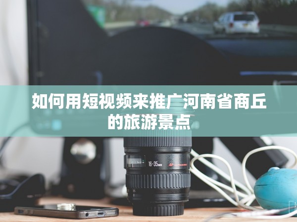 如何用短视频来推广河南省商丘的旅游景点